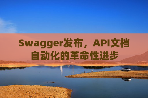 Swagger发布，API文档自动化的革命性进步