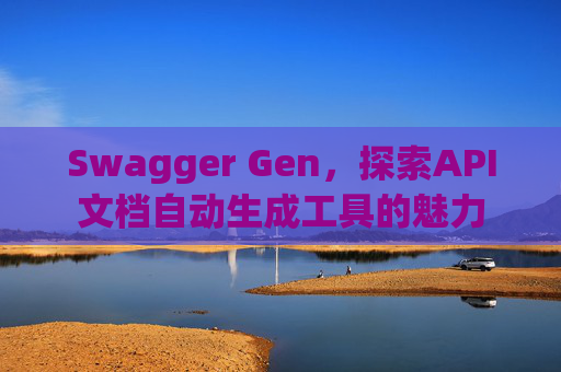 Swagger Gen,探索API文档自动生成工具的魅力