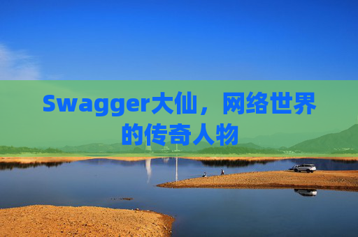 Swagger大仙,网络世界的传奇人物