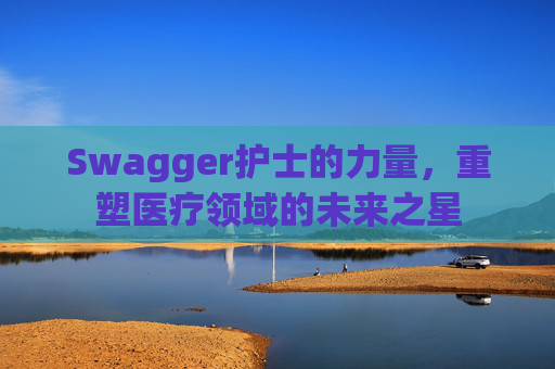 Swagger护士的力量，重塑医疗领域的未来之星